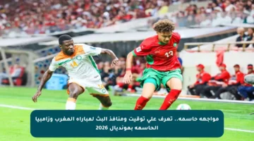 مواجهة حاسمة.. تعرف على توقيت ومنافذ البث لمباراة المغرب وزامبيا الحاسمة بمونديال 2026